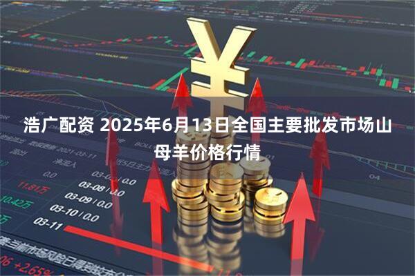 浩广配资 2025年6月13日全国主要批发市场山母羊价格行情