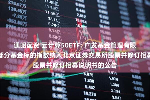通昭配资 云计算50ETF: 广发基金管理有限公司关于旗下部分基金标的指数纳入北京证券交易所股票并修订招募说明书的公告