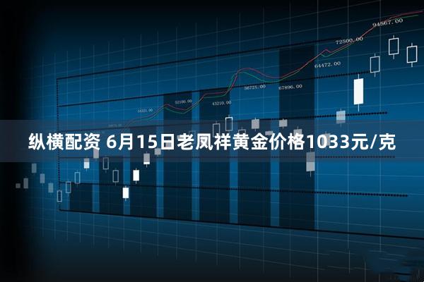 纵横配资 6月15日老凤祥黄金价格1033元/克