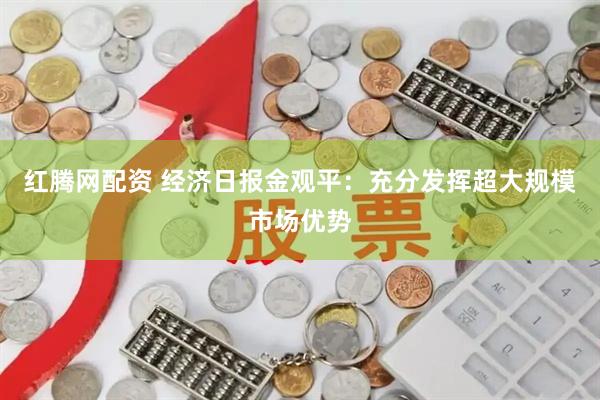红腾网配资 经济日报金观平：充分发挥超大规模市场优势