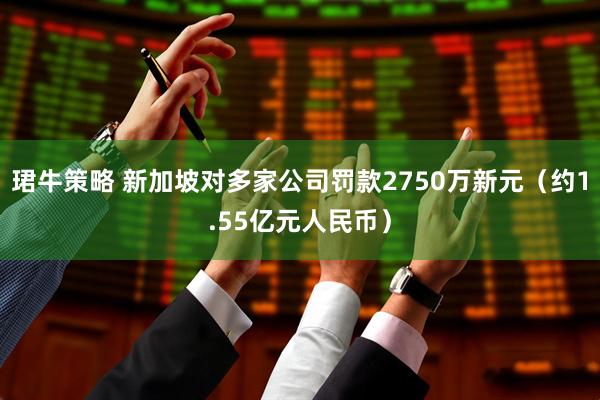 珺牛策略 新加坡对多家公司罚款2750万新元（约1.55亿元人民币）
