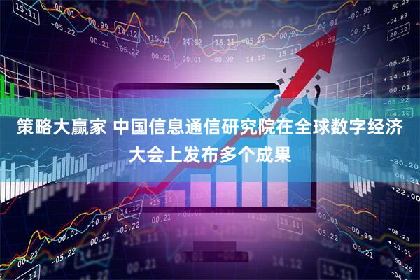 策略大赢家 中国信息通信研究院在全球数字经济大会上发布多个成果