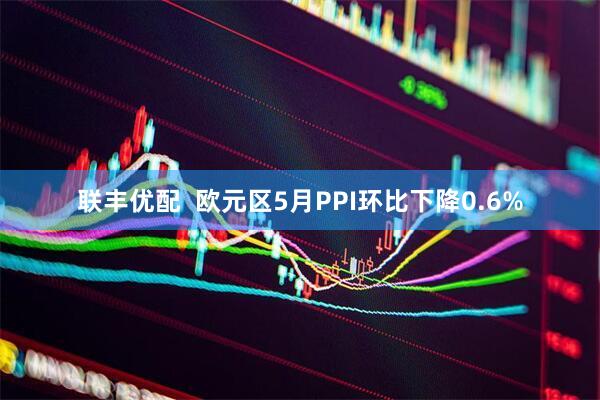 联丰优配  欧元区5月PPI环比下降0.6%
