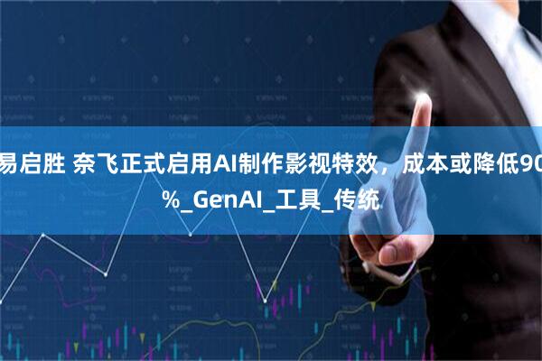 易启胜 奈飞正式启用AI制作影视特效，成本或降低90%_GenAI_工具_传统
