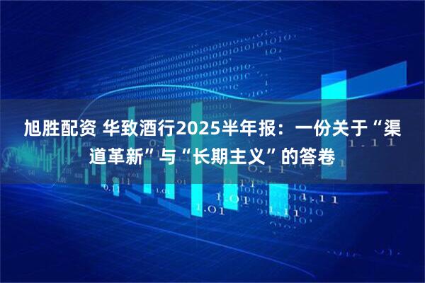旭胜配资 华致酒行2025半年报：一份关于“渠道革新”与“长期主义”的答卷