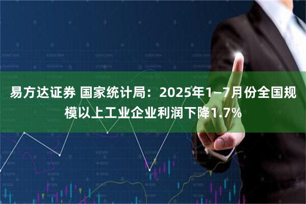 易方达证券 国家统计局：2025年1—7月份全国规模以上工业企业利润下降1.7%