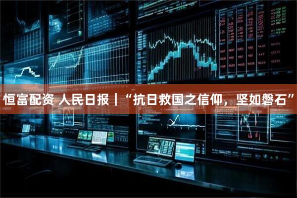 恒富配资 人民日报｜“抗日救国之信仰，坚如磐石”