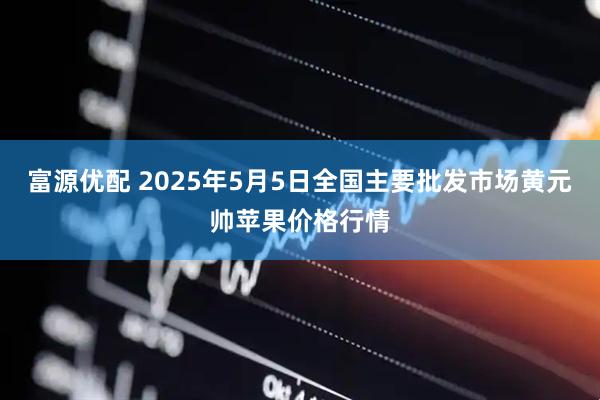 富源优配 2025年5月5日全国主要批发市场黄元帅苹果价格行情