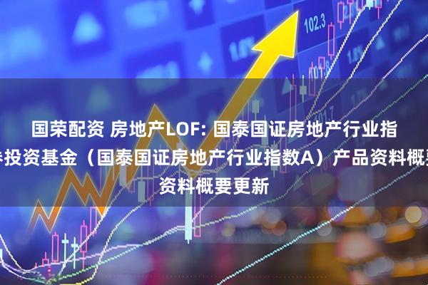 国荣配资 房地产LOF: 国泰国证房地产行业指数证券投资基金（国泰国证房地产行业指数A）产品资料概要更新