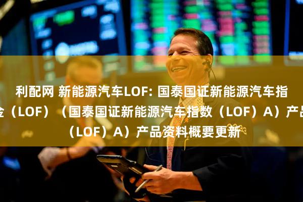 利配网 新能源汽车LOF: 国泰国证新能源汽车指数证券投资基金（LOF）（国泰国证新能源汽车指数（LOF）A）产品资料概要更新