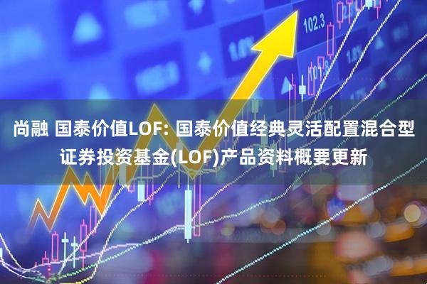 尚融 国泰价值LOF: 国泰价值经典灵活配置混合型证券投资基金(LOF)产品资料概要更新