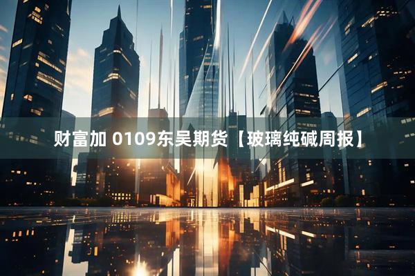财富加 0109东吴期货【玻璃纯碱周报】