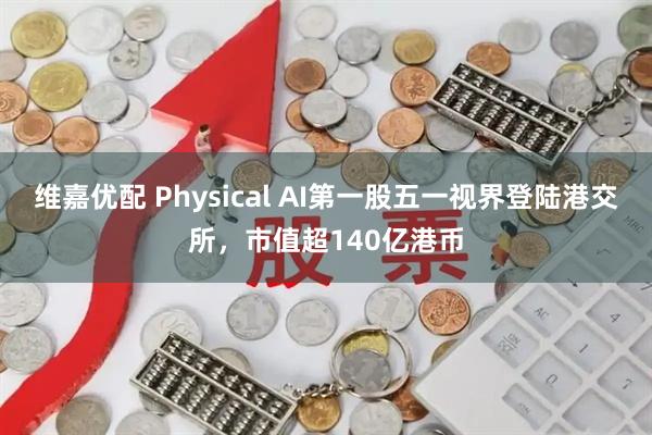 维嘉优配 Physical AI第一股五一视界登陆港交所，市值超140亿港币