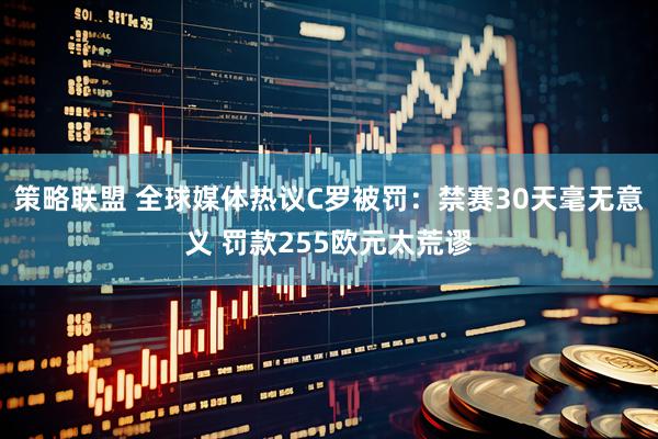 策略联盟 全球媒体热议C罗被罚：禁赛30天毫无意义 罚款255欧元太荒谬
