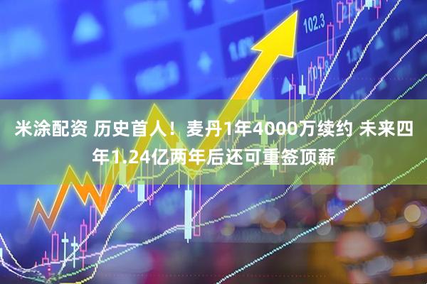米涂配资 历史首人！麦丹1年4000万续约 未来四年1.24亿两年后还可重签顶薪